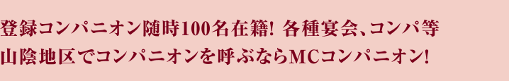 登録コンパニオン随時100名在籍! 各種宴会、コンパ等山陰地区でコンパニオンを呼ぶならMCコンパニオン！
