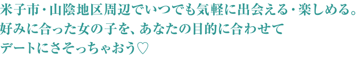 米子市山陰地区周辺でいつでも気軽に出会える楽しめる。好みに合った女の子を、あなたの目的に合わせてデートにさそっちゃおう♡