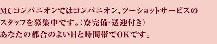 MCコンパニオンではコンパニオン、ツーショットサービスのスタッフを募集中です。（寮完備送迎付き）あなたの都合のよい日と時間帯でOKです。