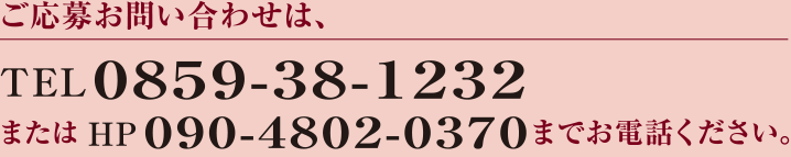 ご応募お問い合わせは、TEL0859-38-1232またはHP090-4802-0370までお電話ください。