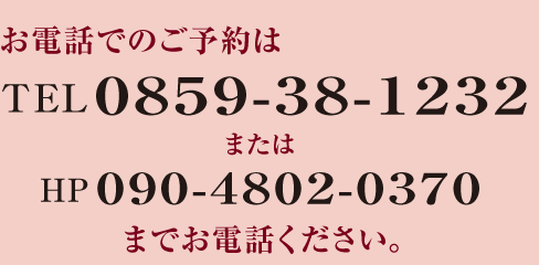 お電話でのご予約はTEL0859-38-1232またはHP090-4802-0370までお電話ください。